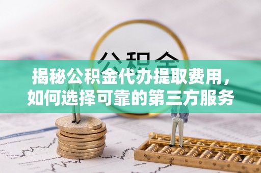 彝良揭秘公积金代办提取费用，如何选择可靠的第三方服务