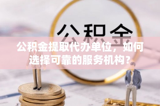 彝良公积金提取代办单位，如何选择可靠的服务机构？