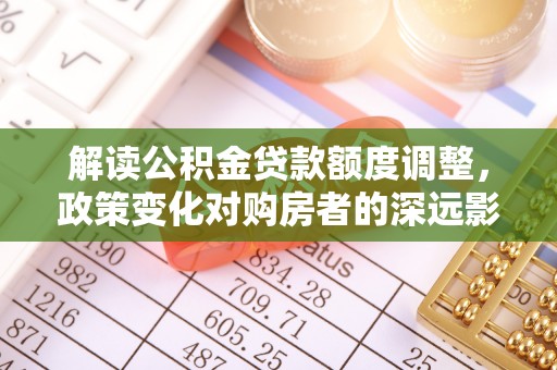 彝良解读公积金贷款额度调整，政策变化对购房者的深远影响