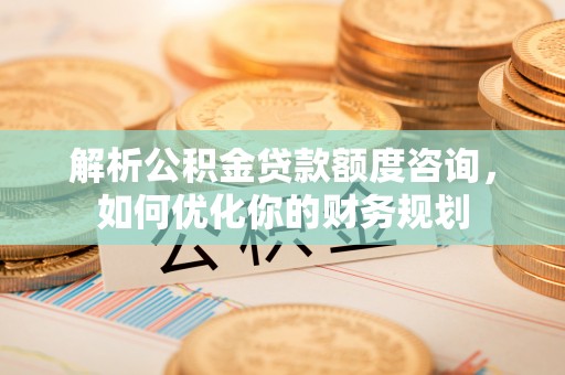 彝良解析公积金贷款额度咨询，如何优化你的财务规划