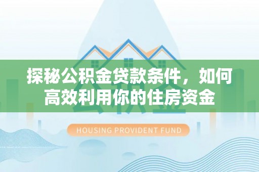 彝良探秘公积金贷款条件，如何高效利用你的住房资金