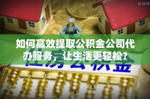 彝良如何高效提取公积金公司代办服务，让生活更轻松？