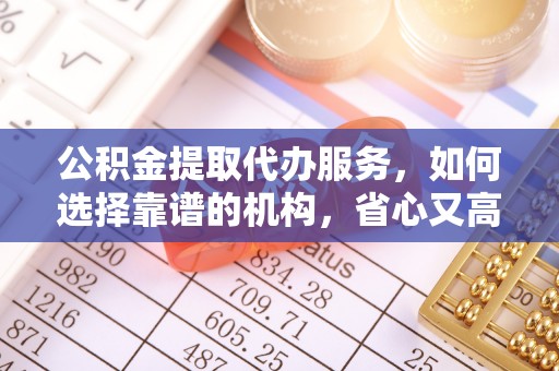彝良公积金提取代办服务，如何选择靠谱的机构，省心又高效