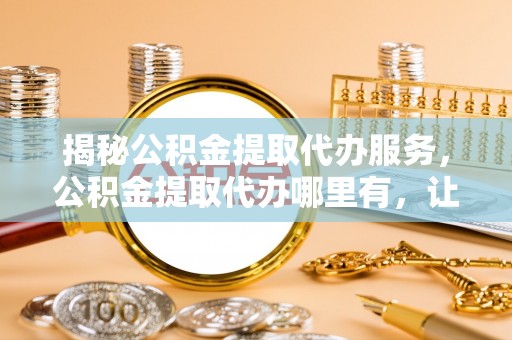 彝良揭秘公积金提取代办服务，公积金提取代办哪里有，让你省时省心的解决方案
