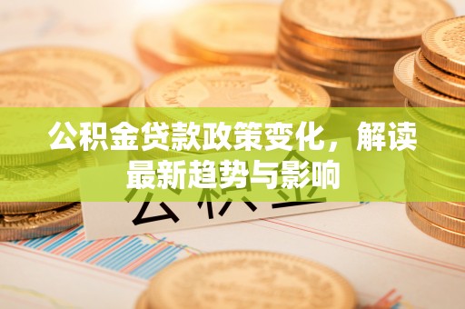 彝良公积金贷款政策变化，解读最新趋势与影响