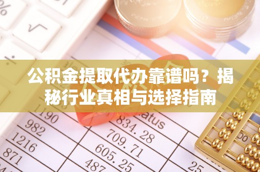 彝良公积金提取代办靠谱吗？揭秘行业真相与选择指南