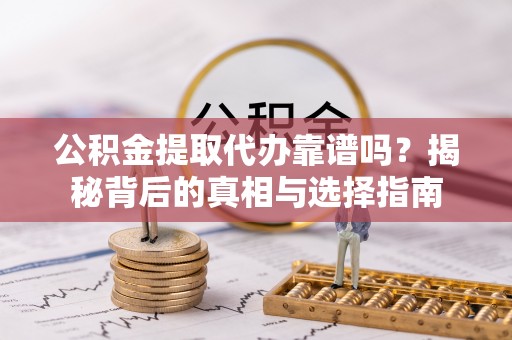 彝良公积金提取代办靠谱吗？揭秘背后的真相与选择指南