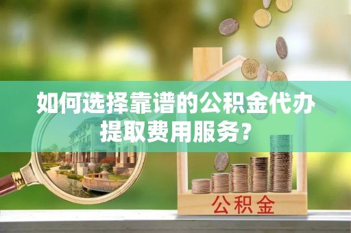 彝良如何选择靠谱的公积金代办提取费用服务？