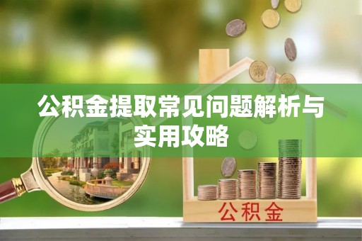彝良公积金提取常见问题解析与实用攻略