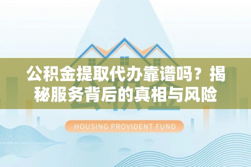彝良公积金提取代办靠谱吗？揭秘服务背后的真相与风险