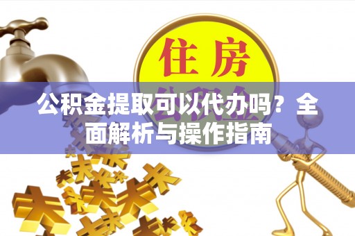 彝良公积金提取可以代办吗？全面解析与操作指南