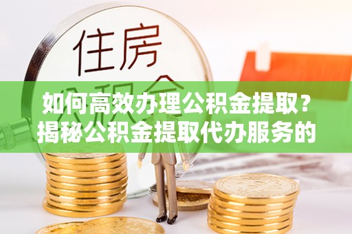 彝良如何高效办理公积金提取？揭秘公积金提取代办服务的优势与注意事项