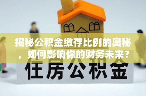 彝良揭秘公积金缴存比例的奥秘，如何影响你的财务未来？