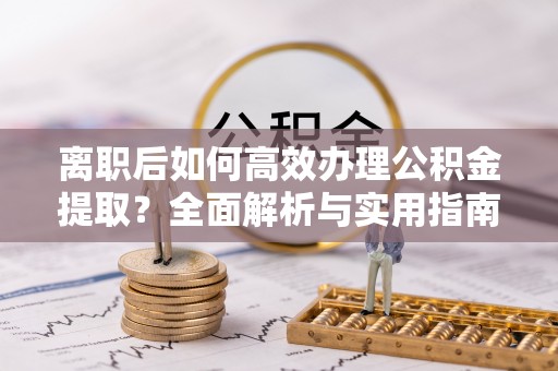 彝良离职后如何高效办理公积金提取？全面解析与实用指南