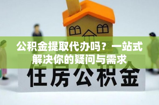 彝良公积金提取代办吗？一站式解决你的疑问与需求