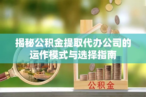 彝良揭秘公积金提取代办公司的运作模式与选择指南