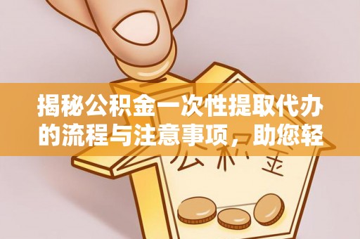 彝良揭秘公积金一次性提取代办的流程与注意事项，助您轻松搞定财务规划