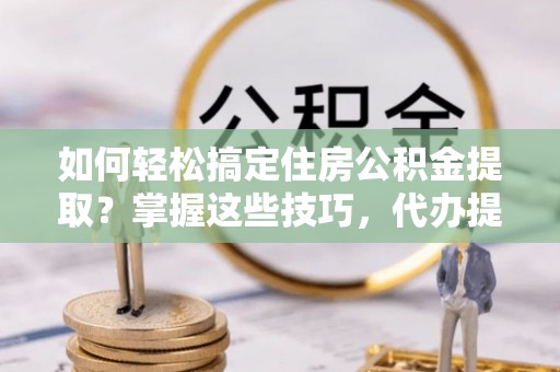 彝良如何轻松搞定住房公积金提取？掌握这些技巧，代办提取住房公积金不再难