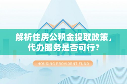 彝良解析住房公积金提取政策，代办服务是否可行？
