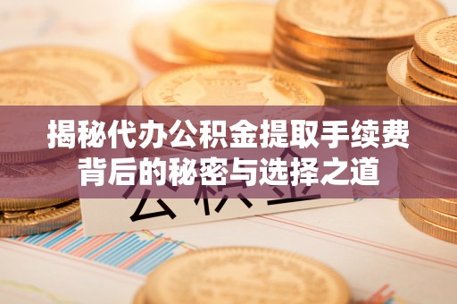 彝良揭秘代办公积金提取手续费背后的秘密与选择之道