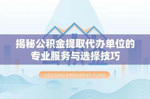 彝良揭秘公积金提取代办单位的专业服务与选择技巧