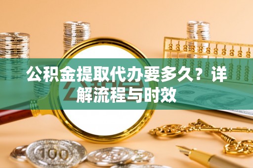 彝良公积金提取代办要多久？详解流程与时效