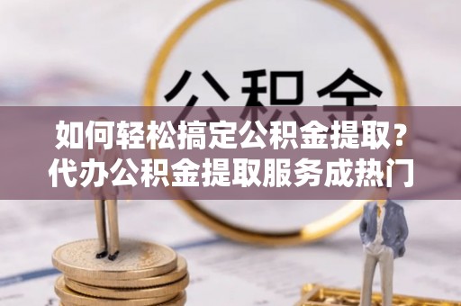 彝良如何轻松搞定公积金提取？代办公积金提取服务成热门选择