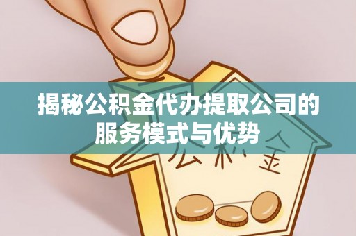 彝良揭秘公积金代办提取公司的服务模式与优势