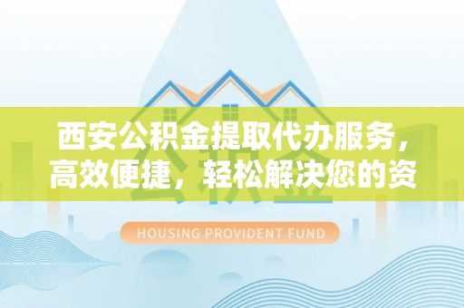 彝良西安公积金提取代办服务，高效便捷，轻松解决您的资金需求