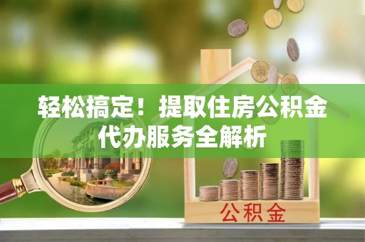 彝良轻松搞定！提取住房公积金代办服务全解析