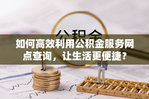 彝良如何高效利用公积金服务网点查询，让生活更便捷？