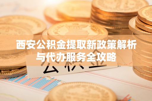 彝良西安公积金提取新政策解析与代办服务全攻略