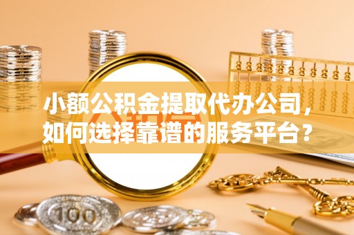 彝良小额公积金提取代办公司，如何选择靠谱的服务平台？