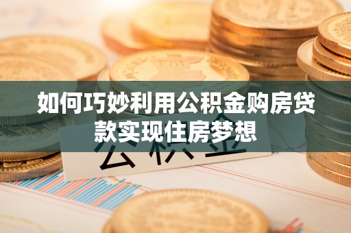 彝良如何巧妙利用公积金购房贷款实现住房梦想