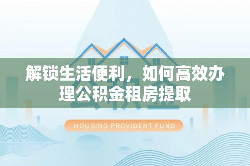 彝良解锁生活便利，如何高效办理公积金租房提取