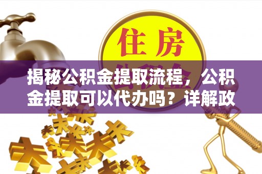 彝良揭秘公积金提取流程，公积金提取可以代办吗？详解政策与实操技巧