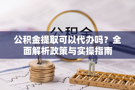 彝良公积金提取可以代办吗？全面解析政策与实操指南