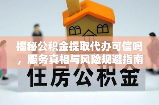 彝良揭秘公积金提取代办可信吗，服务真相与风险规避指南