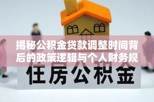 彝良揭秘公积金贷款调整时间背后的政策逻辑与个人财务规划