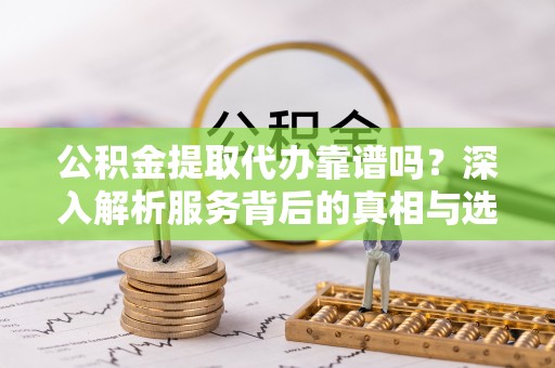 彝良公积金提取代办靠谱吗？深入解析服务背后的真相与选择指南