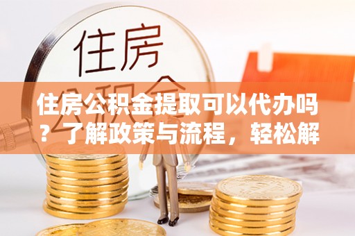 彝良住房公积金提取可以代办吗？了解政策与流程，轻松解决疑惑