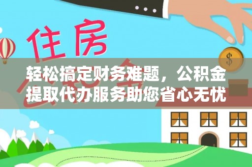 彝良轻松搞定财务难题，公积金提取代办服务助您省心无忧
