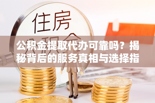 彝良公积金提取代办可靠吗？揭秘背后的服务真相与选择指南