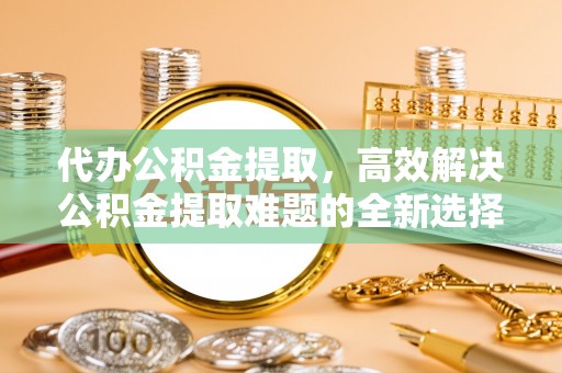 彝良代办公积金提取，高效解决公积金提取难题的全新选择