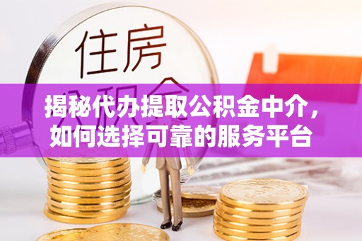 彝良揭秘代办提取公积金中介，如何选择可靠的服务平台