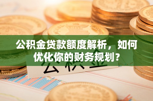 彝良公积金贷款额度解析，如何优化你的财务规划？