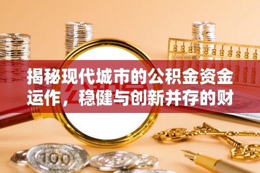彝良揭秘现代城市的公积金资金运作，稳健与创新并存的财富管理之道