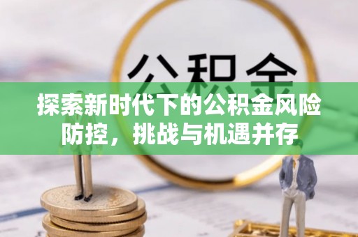 彝良探索新时代下的公积金风险防控，挑战与机遇并存