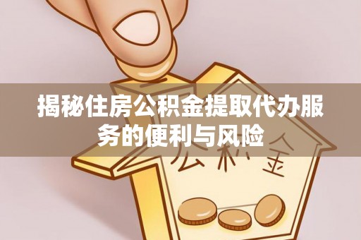 彝良揭秘住房公积金提取代办服务的便利与风险