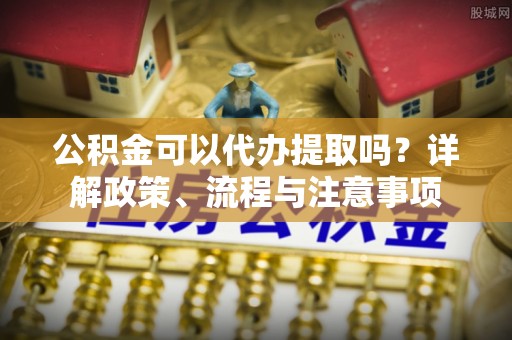 彝良公积金可以代办提取吗？详解政策、流程与注意事项